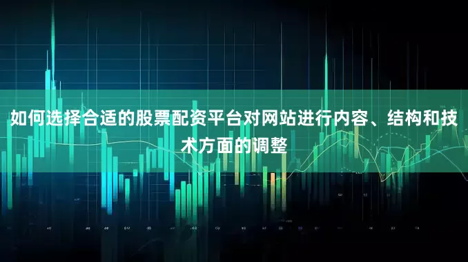 如何选择合适的股票配资平台对网站进行内容、结构和技术方面的调整