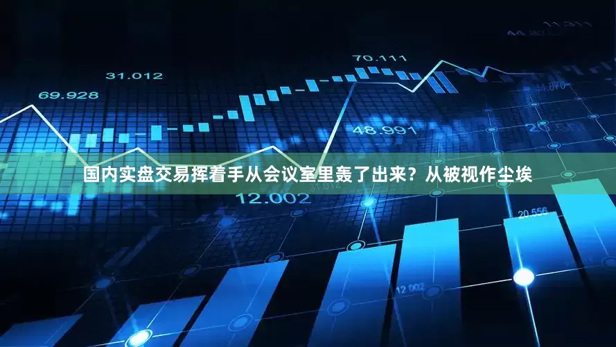国内实盘交易挥着手从会议室里轰了出来？从被视作尘埃