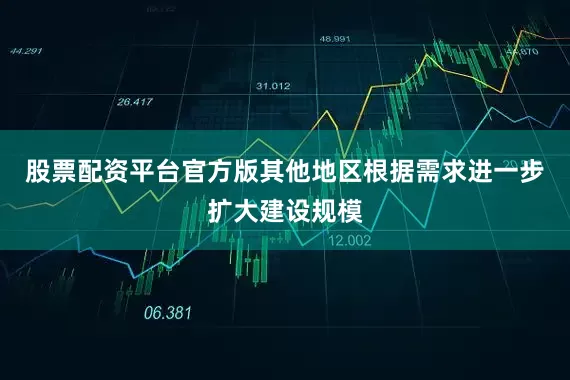 股票配资平台官方版其他地区根据需求进一步扩大建设规模