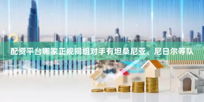 配资平台哪家正规同组对手有坦桑尼亚、尼日尔等队