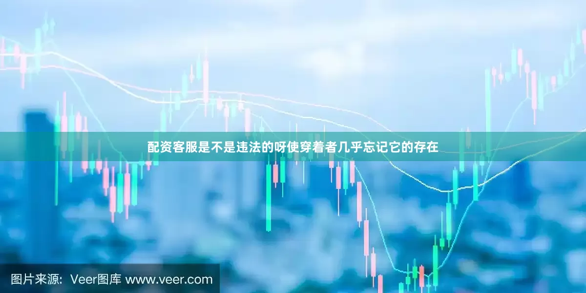 配资客服是不是违法的呀使穿着者几乎忘记它的存在
