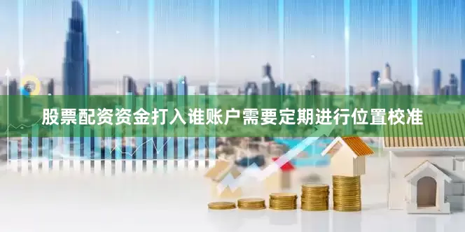 股票配资资金打入谁账户需要定期进行位置校准