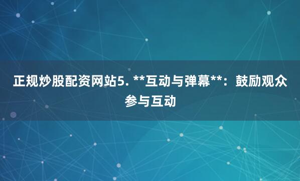 正规炒股配资网站5. **互动与弹幕**：鼓励观众参与互动