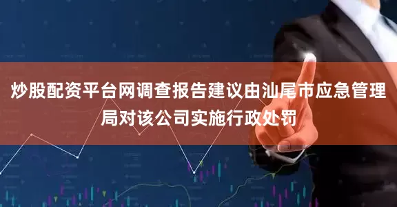 炒股配资平台网调查报告建议由汕尾市应急管理局对该公司实施行政处罚