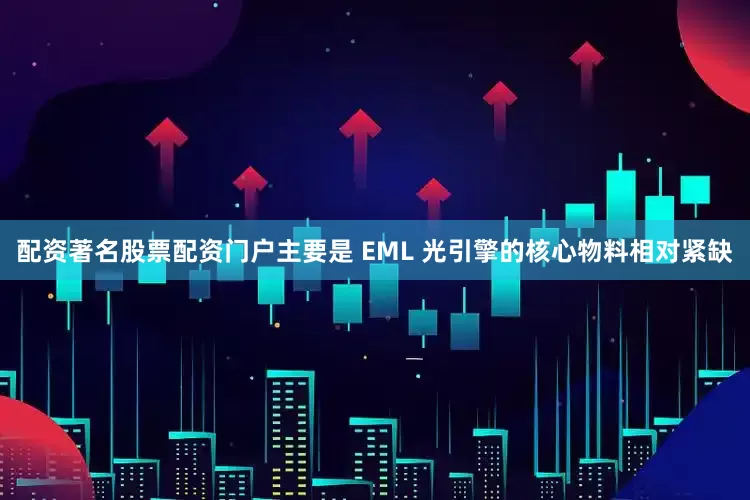 配资著名股票配资门户主要是 EML 光引擎的核心物料相对紧缺