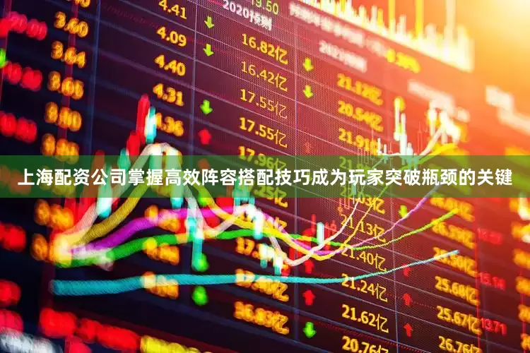 上海配资公司掌握高效阵容搭配技巧成为玩家突破瓶颈的关键