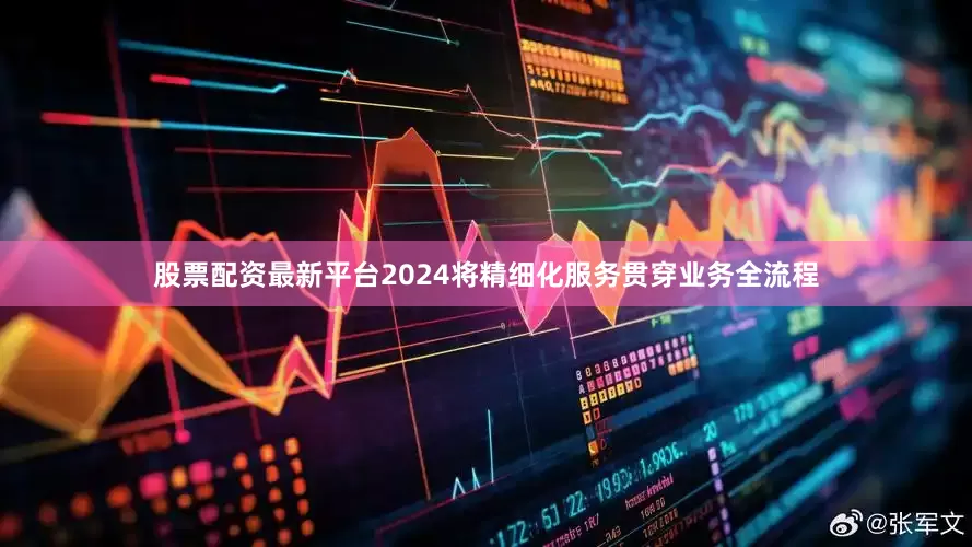 股票配资最新平台2024将精细化服务贯穿业务全流程