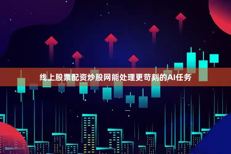 线上股票配资炒股网能处理更苛刻的AI任务