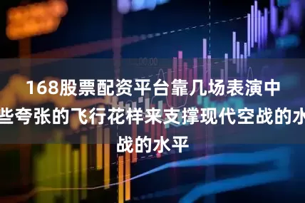 168股票配资平台靠几场表演中那些夸张的飞行花样来支撑现代空战的水平