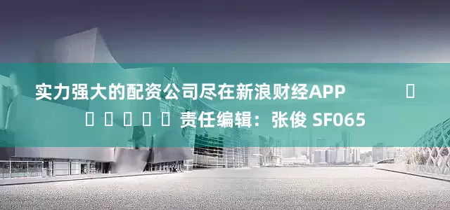 实力强大的配资公司尽在新浪财经APP            						责任编辑：张俊 SF065