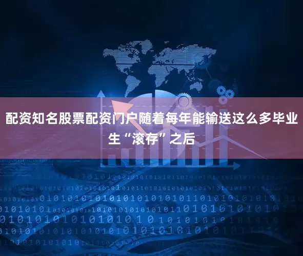 配资知名股票配资门户随着每年能输送这么多毕业生“滚存”之后