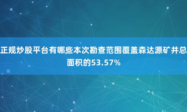 正规炒股平台有哪些本次勘查范围覆盖森达源矿井总面积的53.57%