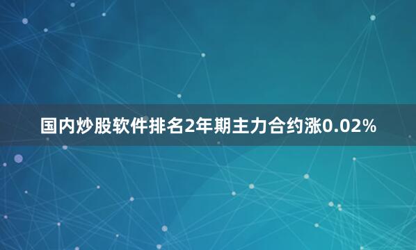 国内炒股软件排名2年期主力合约涨0.02%
