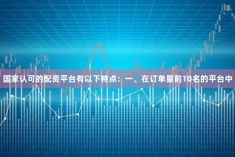 国家认可的配资平台有以下特点：　　一、在订单量前10名的平台中